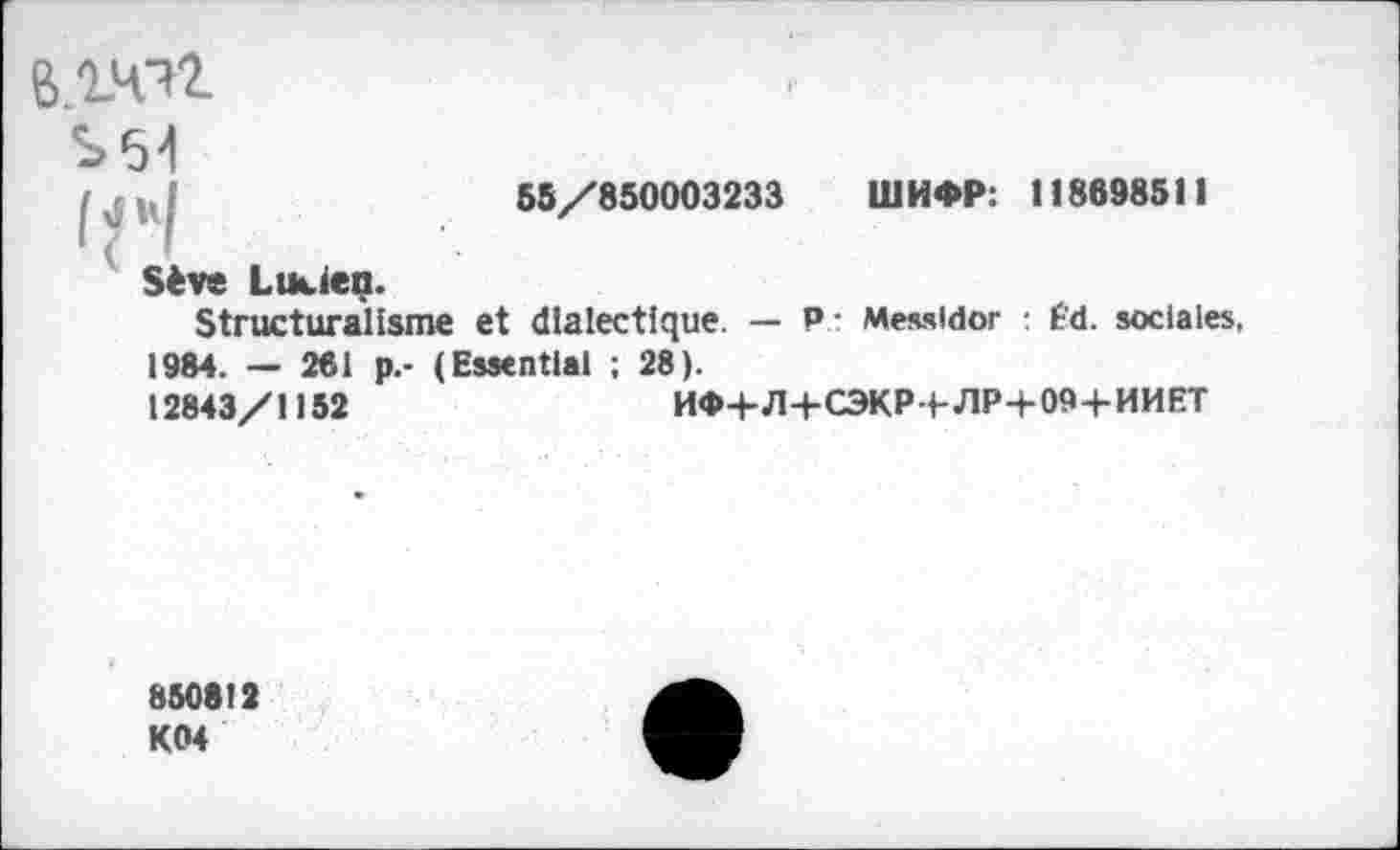 ﻿55/850003233 U1H«P: 118698511
Sève LiKien.
Structuralisme et dialectique. — P: Messidor : Éd. sociales, 1984. — 261 p.- (Essential ; 28).
12843/1152	H*+^4-C3KPt-JlP+09+HHET
850812 K04